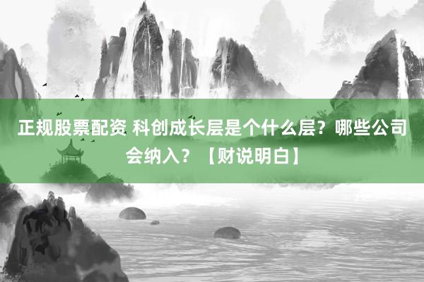 正规股票配资 科创成长层是个什么层？哪些公司会纳入？【财说明白】
