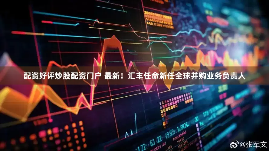 配资好评炒股配资门户 最新！汇丰任命新任全球并购业务负责人