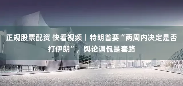 正规股票配资 快看视频｜特朗普要“两周内决定是否打伊朗”，舆论调侃是套路