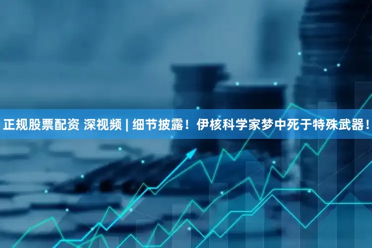 正规股票配资 深视频 | 细节披露！伊核科学家梦中死于特殊武器！
