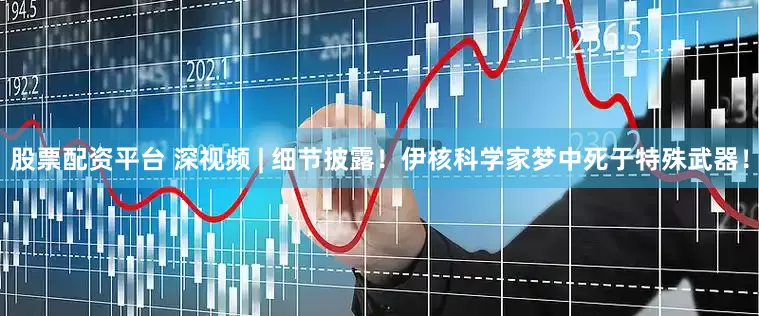 股票配资平台 深视频 | 细节披露！伊核科学家梦中死于特殊武器！