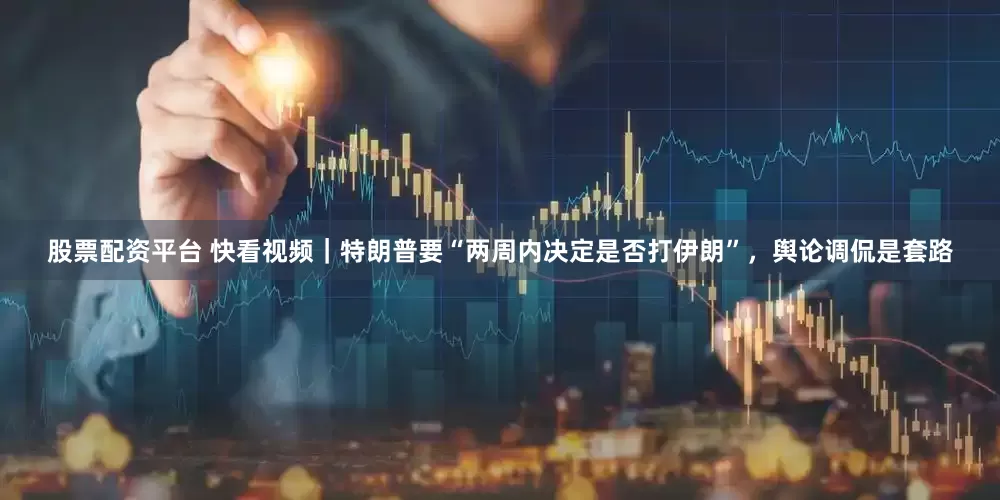 股票配资平台 快看视频｜特朗普要“两周内决定是否打伊朗”，舆论调侃是套路
