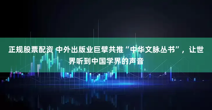正规股票配资 中外出版业巨擘共推“中华文脉丛书”，让世界听到中国学界的声音