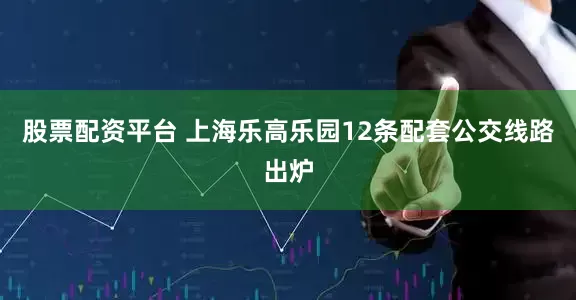 股票配资平台 上海乐高乐园12条配套公交线路出炉