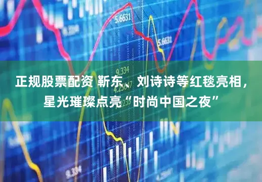 正规股票配资 靳东、刘诗诗等红毯亮相，星光璀璨点亮“时尚中国之夜”