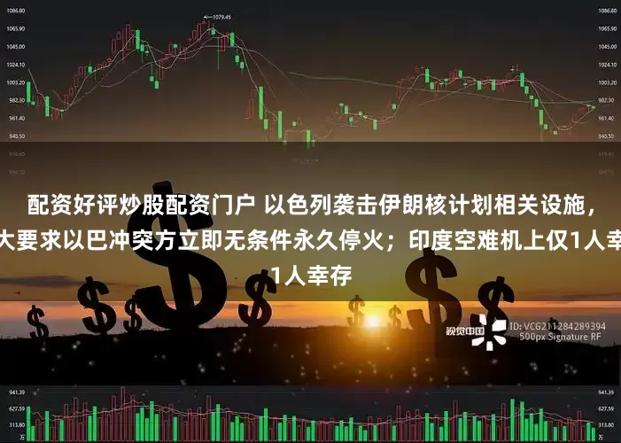 配资好评炒股配资门户 以色列袭击伊朗核计划相关设施，联大要求以巴冲突方立即无条件永久停火；印度空难机上仅1人幸存