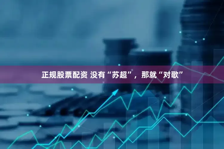 正规股票配资 没有“苏超”，那就“对歌”