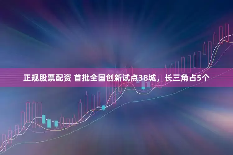 正规股票配资 首批全国创新试点38城，长三角占5个