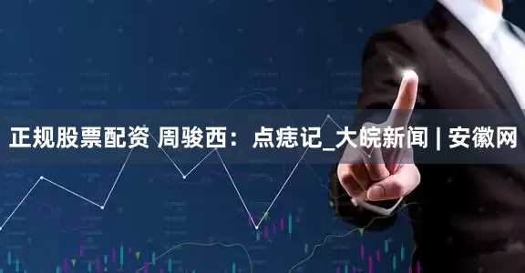 正规股票配资 周骏西：点痣记_大皖新闻 | 安徽网