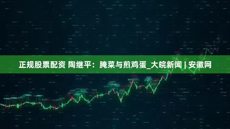 正规股票配资 陶继平：腌菜与煎鸡蛋_大皖新闻 | 安徽网