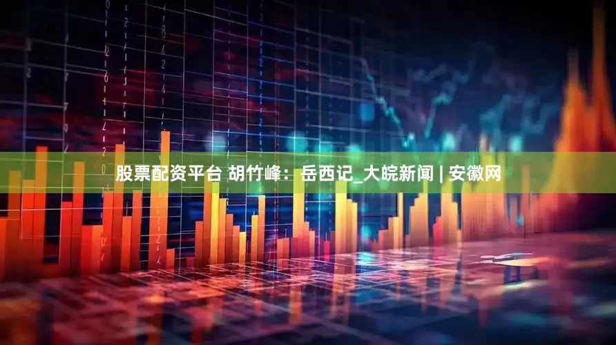 股票配资平台 胡竹峰：岳西记_大皖新闻 | 安徽网