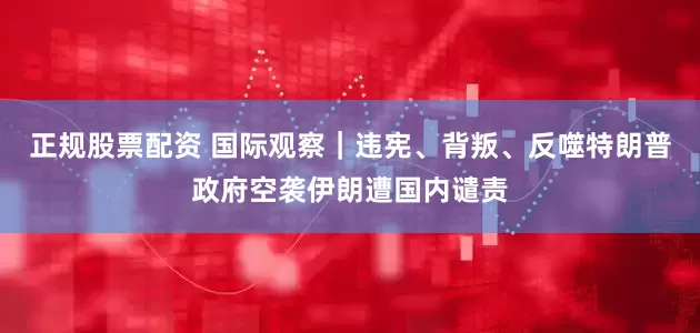 正规股票配资 国际观察｜违宪、背叛、反噬　特朗普政府空袭伊朗遭国内谴责