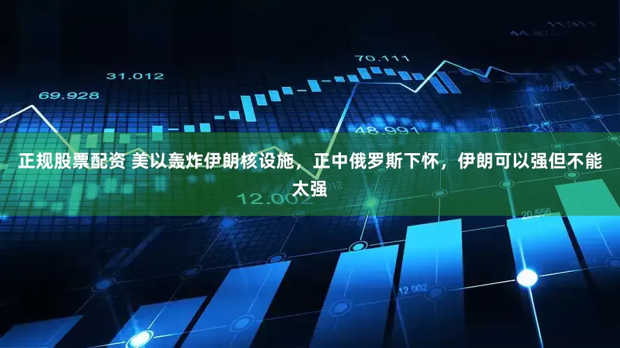 正规股票配资 美以轰炸伊朗核设施，正中俄罗斯下怀，伊朗可以强但不能太强