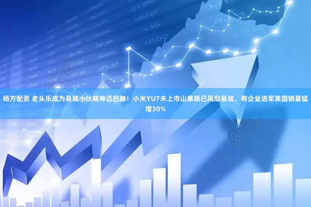 杨方配资 老头乐成为县城小伙精神迈巴赫！小米YU7未上市山寨版已风靡县城，有企业进军美国销量猛增30%
