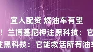 宜人配资 燃油车有望末日逆转！兰博基尼押注黑科技：它能救活所有油车