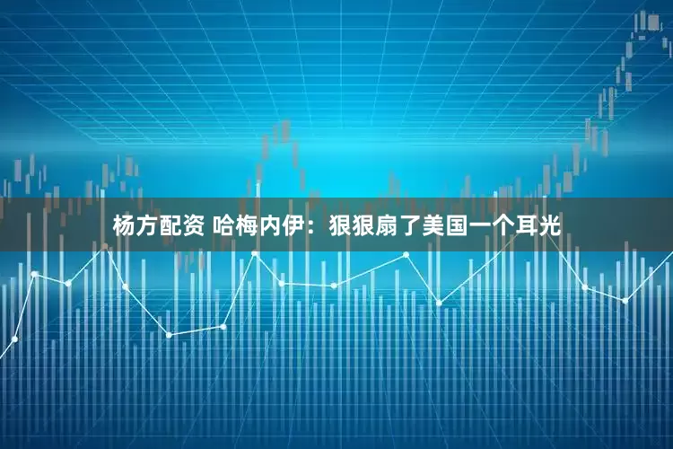 杨方配资 哈梅内伊：狠狠扇了美国一个耳光