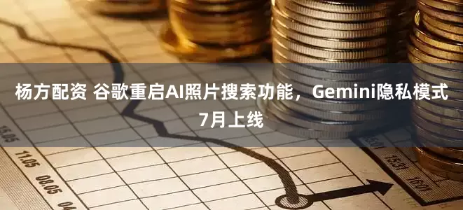 杨方配资 谷歌重启AI照片搜索功能，Gemini隐私模式7月上线