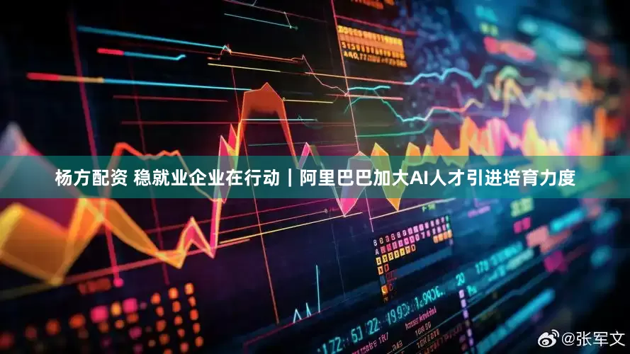 杨方配资 稳就业企业在行动｜阿里巴巴加大AI人才引进培育力度