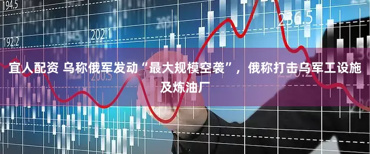 宜人配资 乌称俄军发动“最大规模空袭”，俄称打击乌军工设施及炼油厂