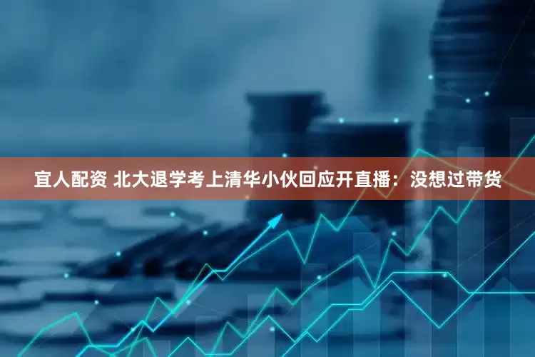 宜人配资 北大退学考上清华小伙回应开直播：没想过带货