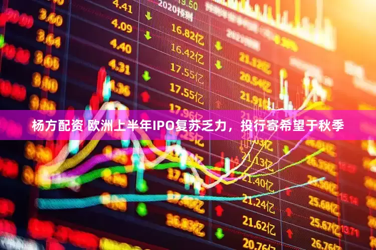 杨方配资 欧洲上半年IPO复苏乏力，投行寄希望于秋季