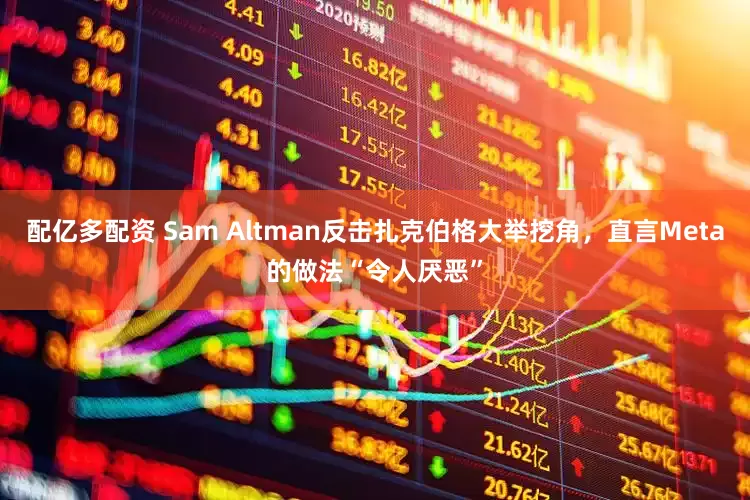 配亿多配资 Sam Altman反击扎克伯格大举挖角，直言Meta的做法“令人厌恶”