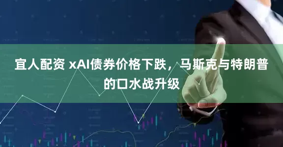 宜人配资 xAI债券价格下跌，马斯克与特朗普的口水战升级