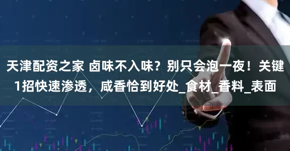 天津配资之家 卤味不入味？别只会泡一夜！关键1招快速渗透，咸香恰到好处_食材_香料_表面