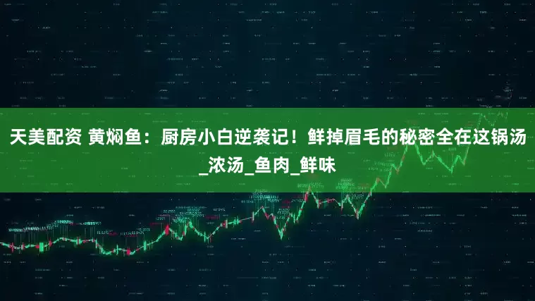 天美配资 黄焖鱼：厨房小白逆袭记！鲜掉眉毛的秘密全在这锅汤_浓汤_鱼肉_鲜味