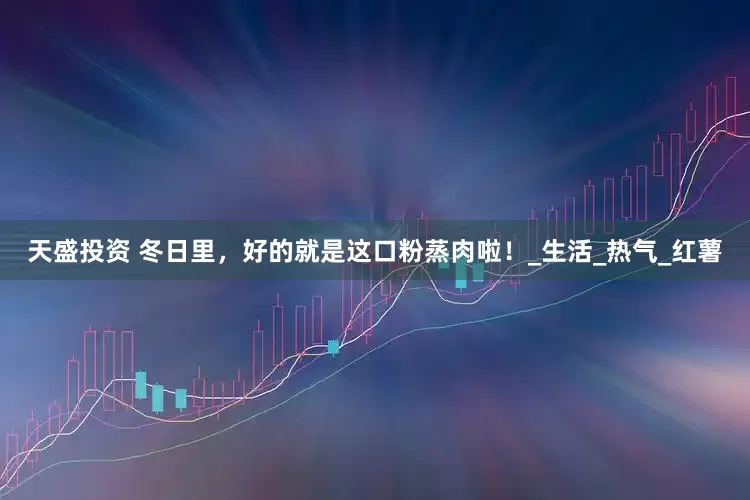 天盛投资 冬日里，好的就是这口粉蒸肉啦！_生活_热气_红薯