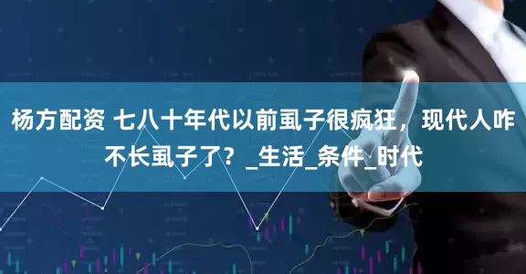 杨方配资 七八十年代以前虱子很疯狂，现代人咋不长虱子了？_生活_条件_时代