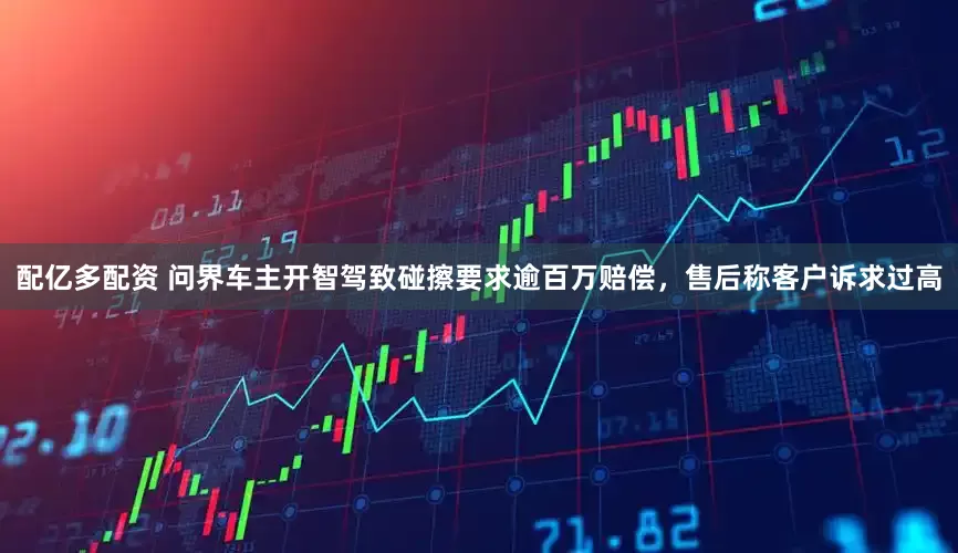 配亿多配资 问界车主开智驾致碰擦要求逾百万赔偿，售后称客户诉求过高
