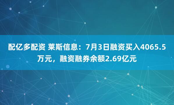 配亿多配资 莱斯信息：7月3日融资买入4065.5万元，融资融券余额2.69亿元
