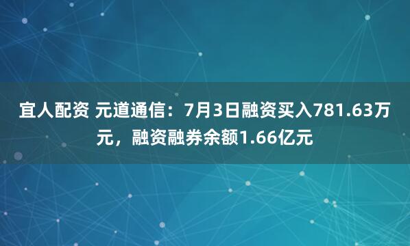 宜人配资 元道通信：7月3日融资买入781.63万元，融资融券余额1.66亿元