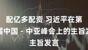 配亿多配资 习近平在第二届中国－中亚峰会上的主旨发言