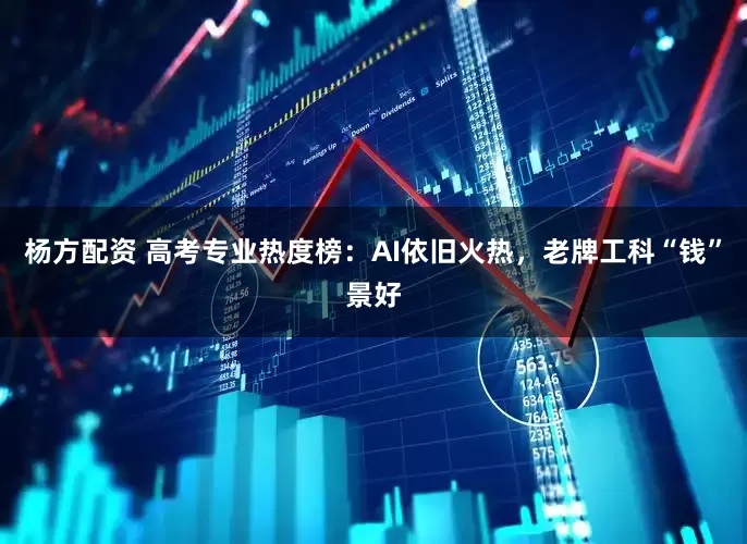 杨方配资 高考专业热度榜：AI依旧火热，老牌工科“钱”景好