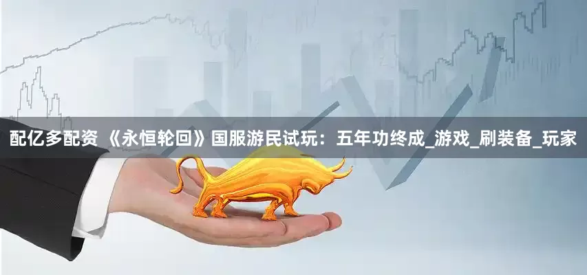 配亿多配资 《永恒轮回》国服游民试玩：五年功终成_游戏_刷装备_玩家