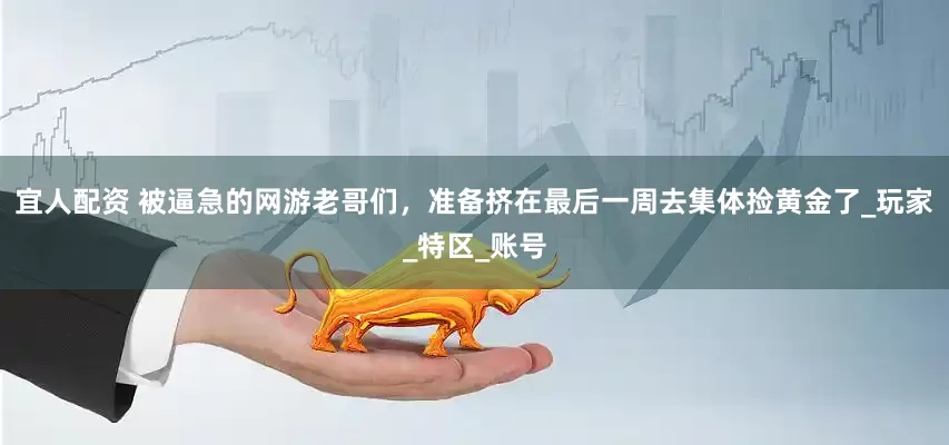 宜人配资 被逼急的网游老哥们，准备挤在最后一周去集体捡黄金了_玩家_特区_账号