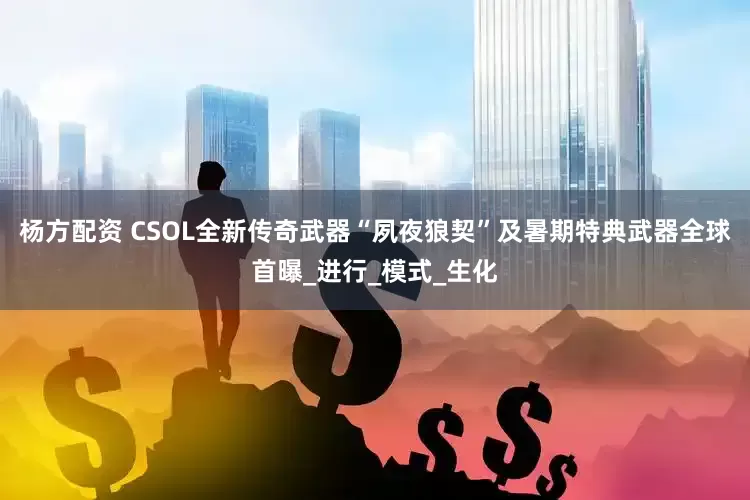 杨方配资 CSOL全新传奇武器“夙夜狼契”及暑期特典武器全球首曝_进行_模式_生化