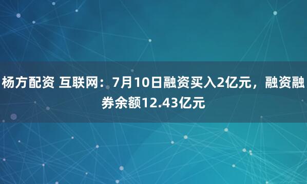 杨方配资 互联网：7月10日融资买入2亿元，融资融券余额12.43亿元