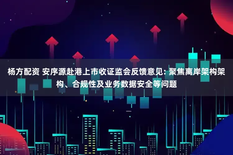 杨方配资 安序源赴港上市收证监会反馈意见: 聚焦离岸架构架构、合规性及业务数据安全等问题