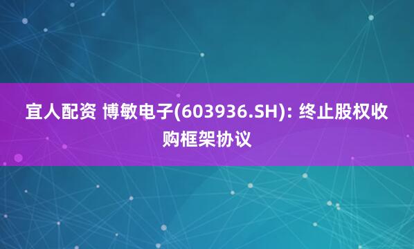 宜人配资 博敏电子(603936.SH): 终止股权收购框架协议