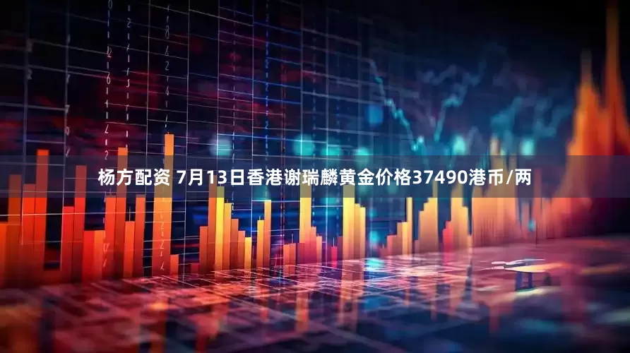 杨方配资 7月13日香港谢瑞麟黄金价格37490港币/两