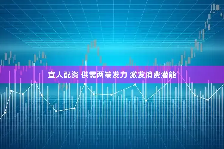 宜人配资 供需两端发力 激发消费潜能