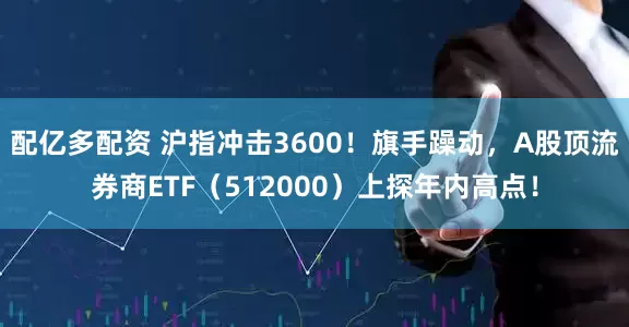 配亿多配资 沪指冲击3600！旗手躁动，A股顶流券商ETF（512000）上探年内高点！