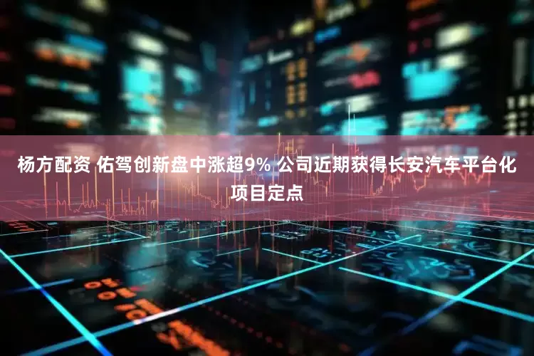 杨方配资 佑驾创新盘中涨超9% 公司近期获得长安汽车平台化项目定点