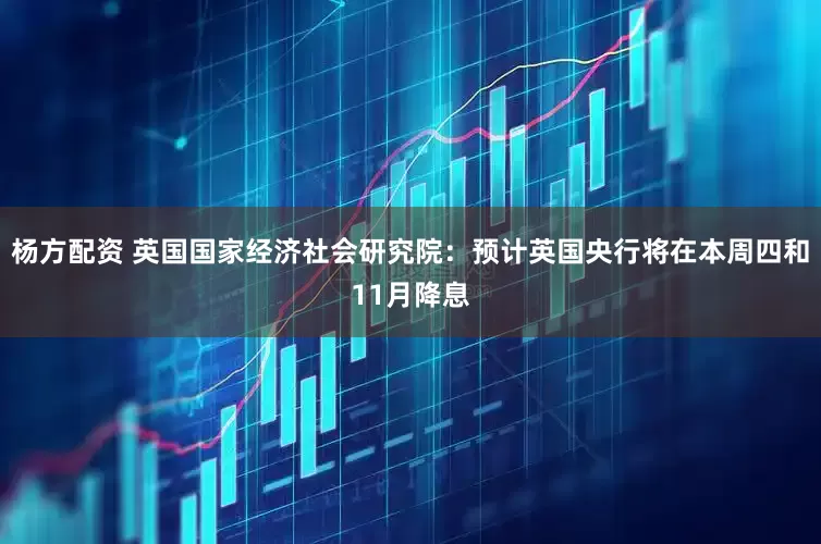 杨方配资 英国国家经济社会研究院：预计英国央行将在本周四和11月降息