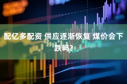 配亿多配资 供应逐渐恢复 煤价会下跌吗?