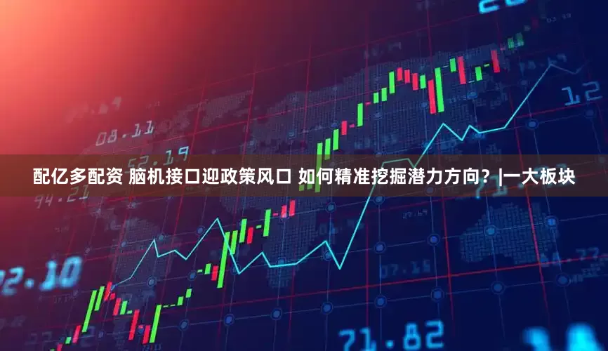 配亿多配资 脑机接口迎政策风口 如何精准挖掘潜力方向？|一大板块