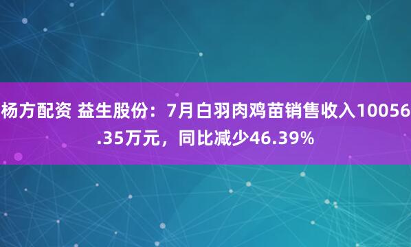 杨方配资 益生股份：7月白羽肉鸡苗销售收入10056.35万元，同比减少46.39%